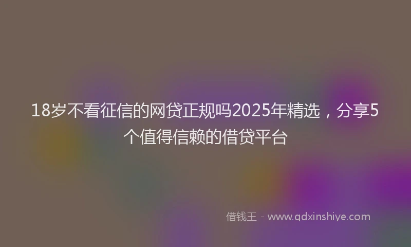 18岁不看征信的网贷正规吗2025年精选，分享5个值得信赖的借贷平台