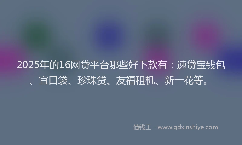 2025年的16网贷平台哪些好下款有：速贷宝钱包、宜口袋、珍珠贷、友福租机、新一花等。