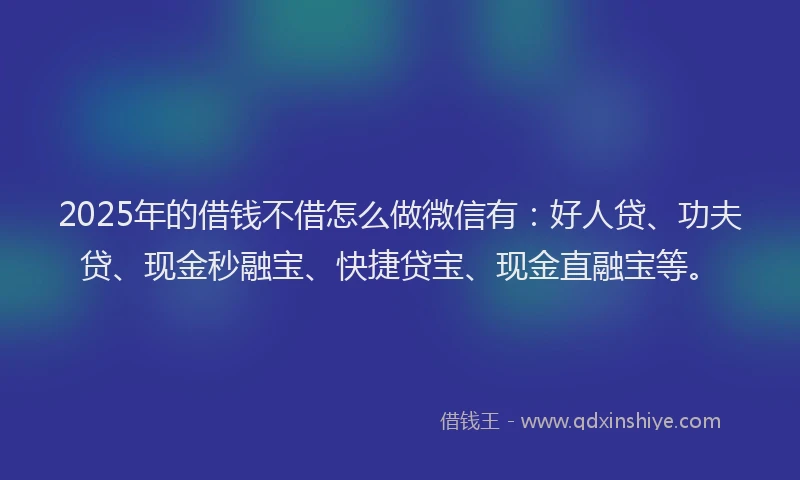 2025年的借钱不借怎么做微信有：好人贷、功夫贷、现金秒融宝、快捷贷宝、现金直融宝等。