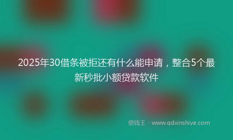 2025年30借条被拒还有什么能申请，整合5个最新秒批小额贷款软件