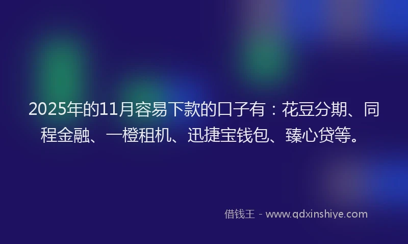 2025年的11月容易下款的口子有：花豆分期、同程金融、一橙租机、迅捷宝钱包、臻心贷等。