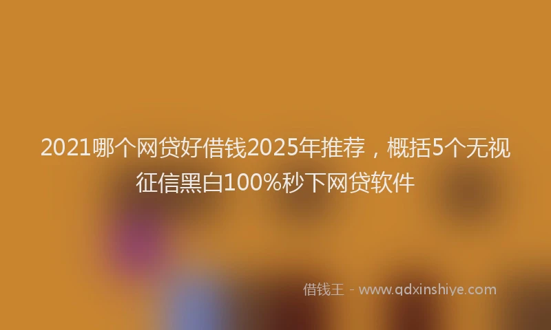 2021哪个网贷好借钱2025年推荐，概括5个无视征信黑白100%秒下网贷软件