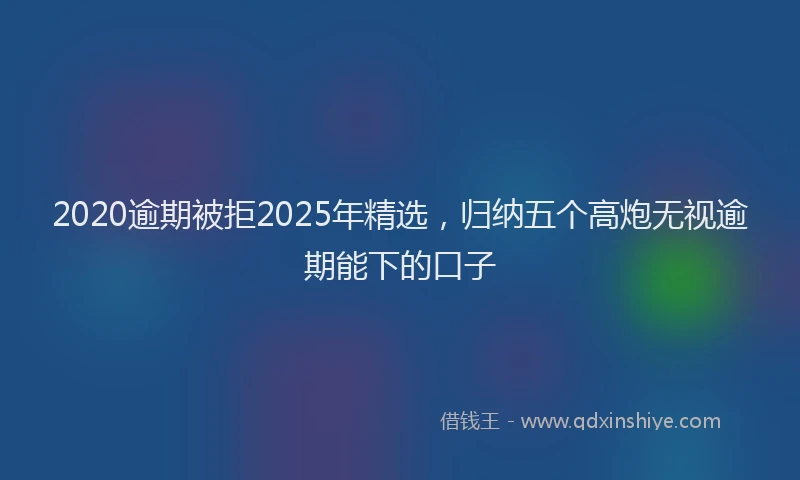 2020逾期被拒2025年精选，归纳五个高炮无视逾期能下的口子