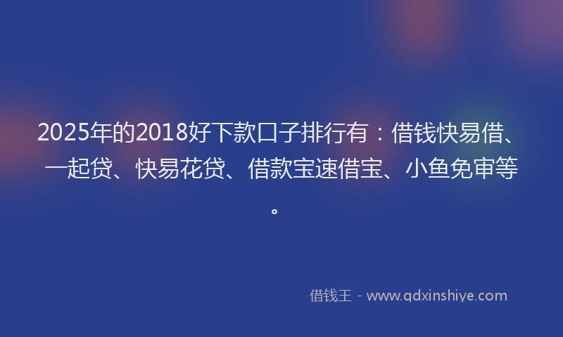 2025年的2018好下款口子排行有：借钱快易借、一起贷、快易花贷、借款宝速借宝、小鱼免审等。