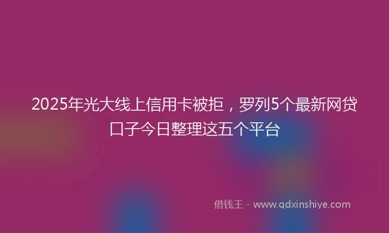 2025年光大线上信用卡被拒，罗列5个最新网贷口子今日整理这五个平台