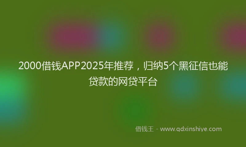 2000借钱APP2025年推荐，归纳5个黑征信也能贷款的网贷平台