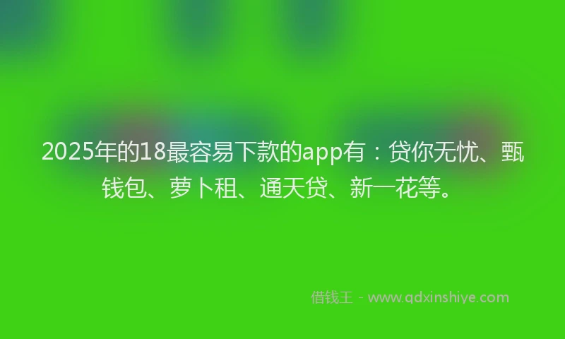 2025年的18最容易下款的app有：贷你无忧、甄钱包、萝卜租、通天贷、新一花等。