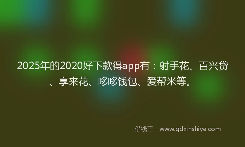 2025年的2020好下款得app有：射手花、百兴贷、享来花、哆哆钱包、爱帮米等。