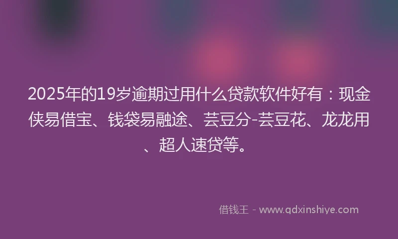 2025年的19岁逾期过用什么贷款软件好有：现金侠易借宝、钱袋易融途、芸豆分-芸豆花、龙龙用、超人速贷等。