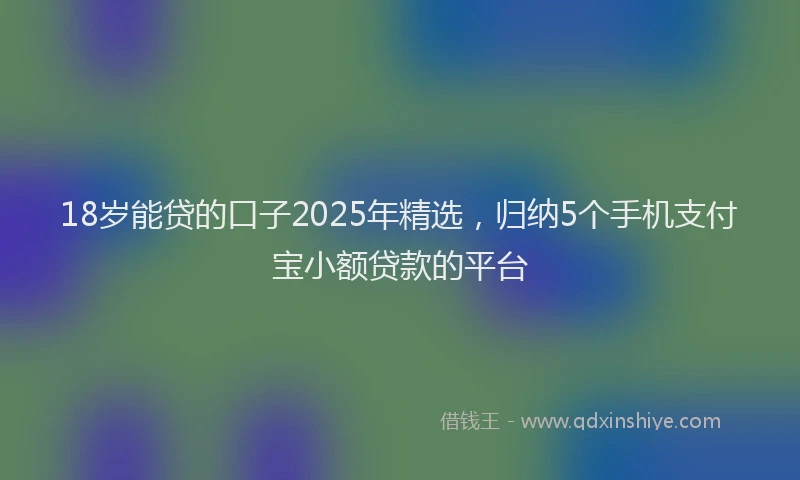 18岁能贷的口子2025年精选，归纳5个手机支付宝小额贷款的平台