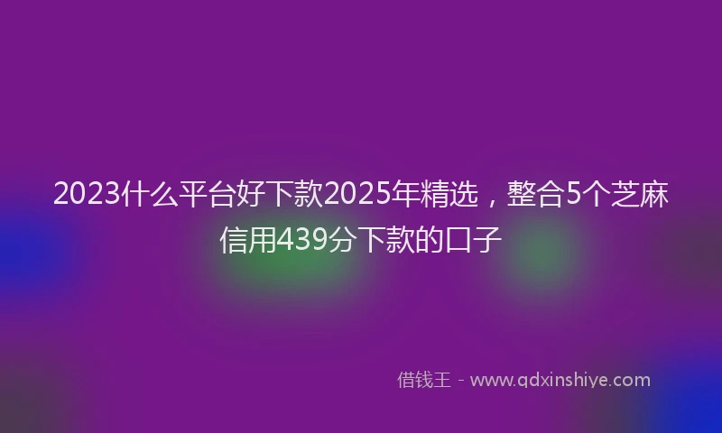 2023什么平台好下款2025年精选，整合5个芝麻信用439分下款的口子