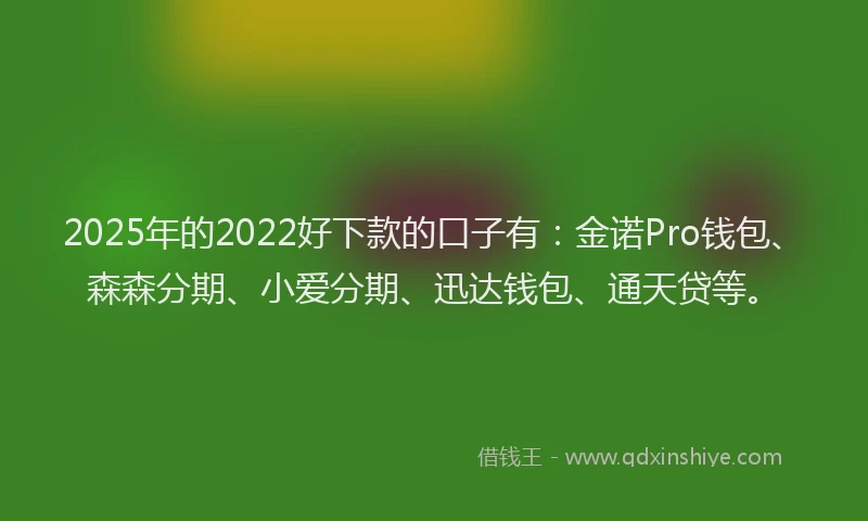 2025年的2022好下款的口子有：金诺Pro钱包、森森分期、小爱分期、迅达钱包、通天贷等。