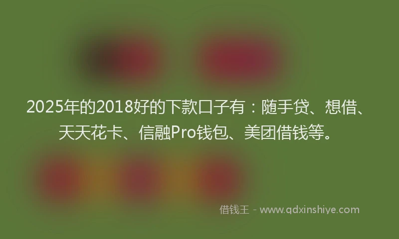 2025年的2018好的下款口子有：随手贷、想借、天天花卡、信融Pro钱包、美团借钱等。