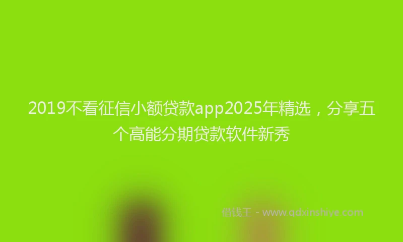 2019不看征信小额贷款app2025年精选，分享五个高能分期贷款软件新秀