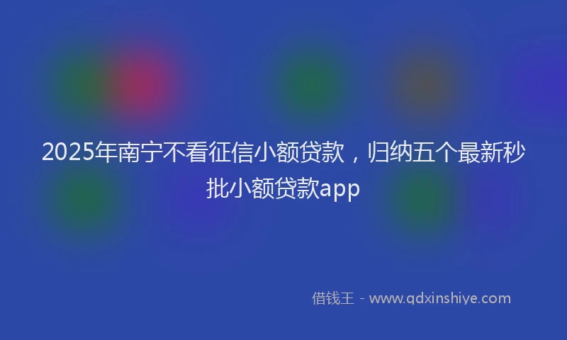 2025年南宁不看征信小额贷款，归纳五个最新秒批小额贷款app