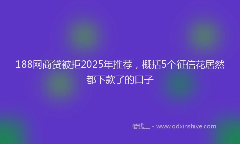 188网商贷被拒2025年推荐，概括5个征信花居然都下款了的口子