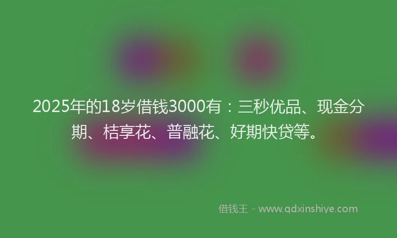 2025年的18岁借钱3000有：三秒优品、现金分期、桔享花、普融花、好期快贷等。
