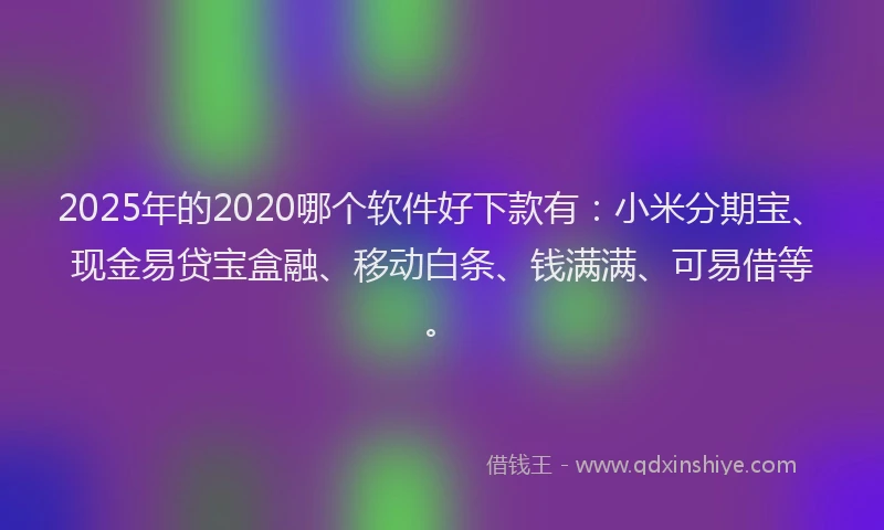 2025年的2020哪个软件好下款有：小米分期宝、现金易贷宝盒融、移动白条、钱满满、可易借等。