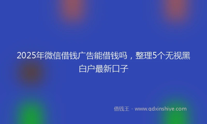 2025年微信借钱广告能借钱吗，整理5个无视黑白户最新口子