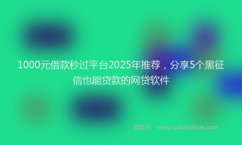 1000元借款秒过平台2025年推荐，分享5个黑征信也能贷款的网贷软件