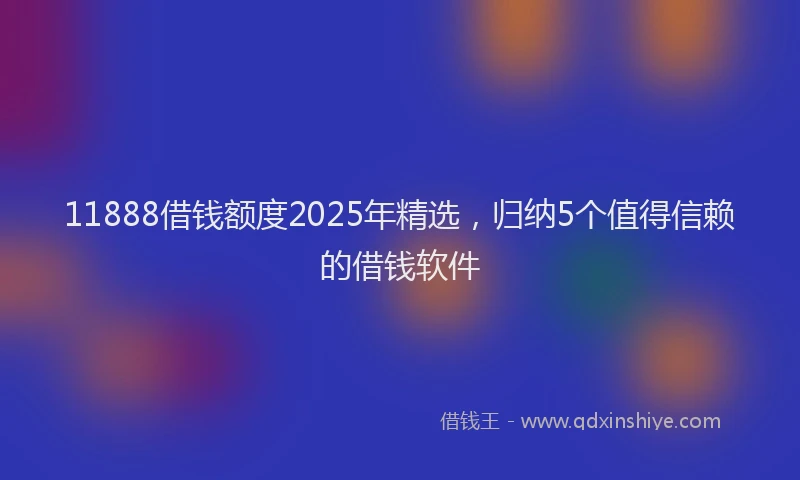 11888借钱额度2025年精选，归纳5个值得信赖的借钱软件