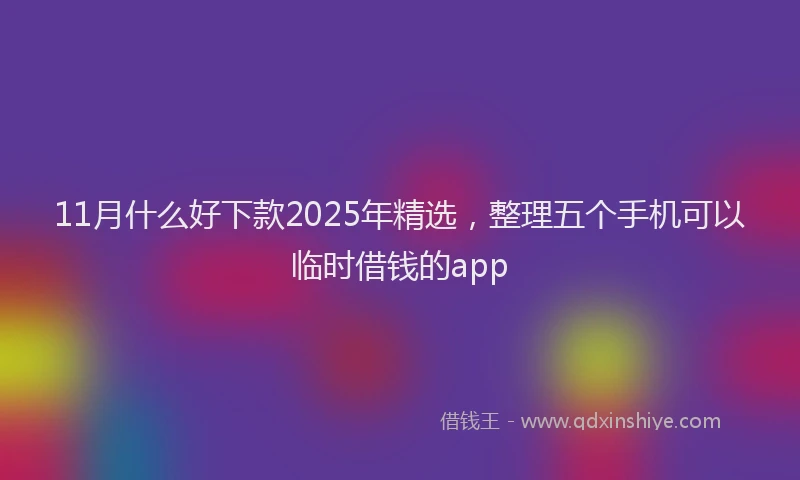 11月什么好下款2025年精选，整理五个手机可以临时借钱的app