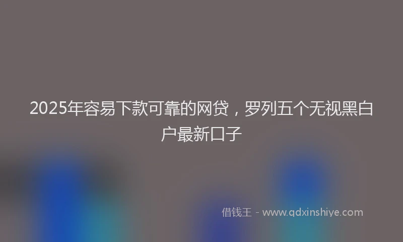 2025年容易下款可靠的网贷，罗列五个无视黑白户最新口子