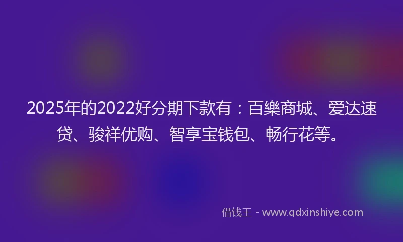 2025年的2022好分期下款有：百樂商城、爱达速贷、骏祥优购、智享宝钱包、畅行花等。
