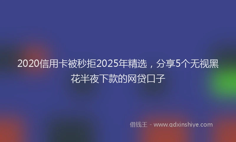 2020信用卡被秒拒2025年精选，分享5个无视黑花半夜下款的网贷口子