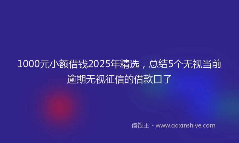 1000元小额借钱2025年精选，总结5个无视当前逾期无视征信的借款口子