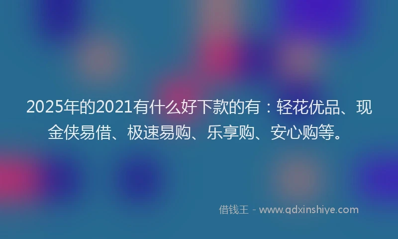 2025年的2021有什么好下款的有：轻花优品、现金侠易借、极速易购、乐享购、安心购等。