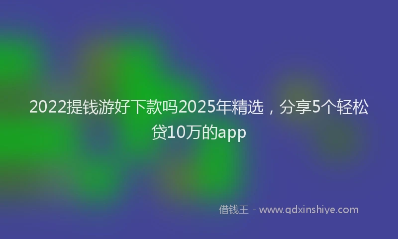 2022提钱游好下款吗2025年精选，分享5个轻松贷10万的app