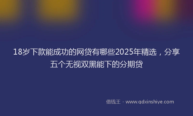 18岁下款能成功的网贷有哪些2025年精选，分享五个无视双黑能下的分期贷