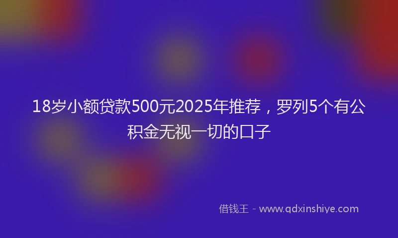 18岁小额贷款500元2025年推荐，罗列5个有公积金无视一切的口子