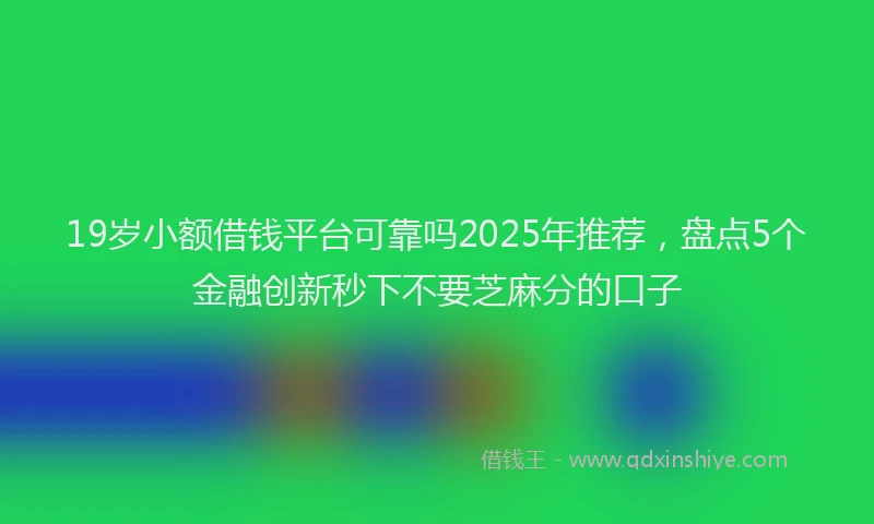 19岁小额借钱平台可靠吗2025年推荐，盘点5个金融创新秒下不要芝麻分的口子