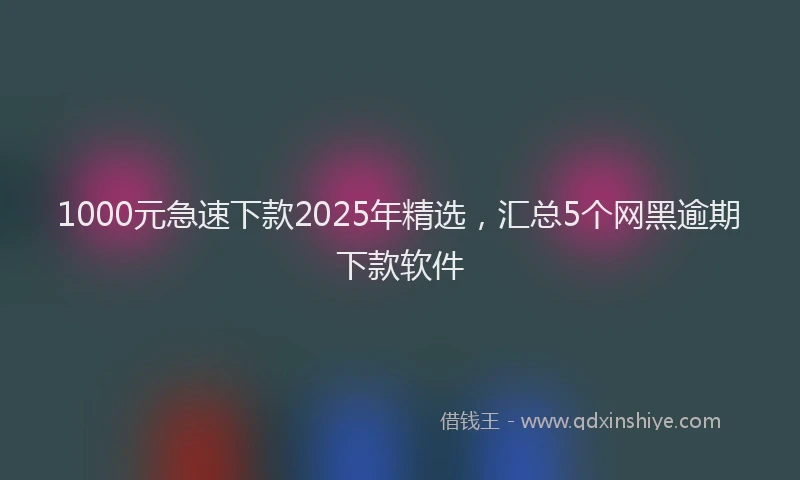 1000元急速下款2025年精选，汇总5个网黑逾期下款软件