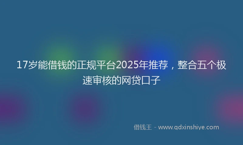 17岁能借钱的正规平台2025年推荐，整合五个极速审核的网贷口子