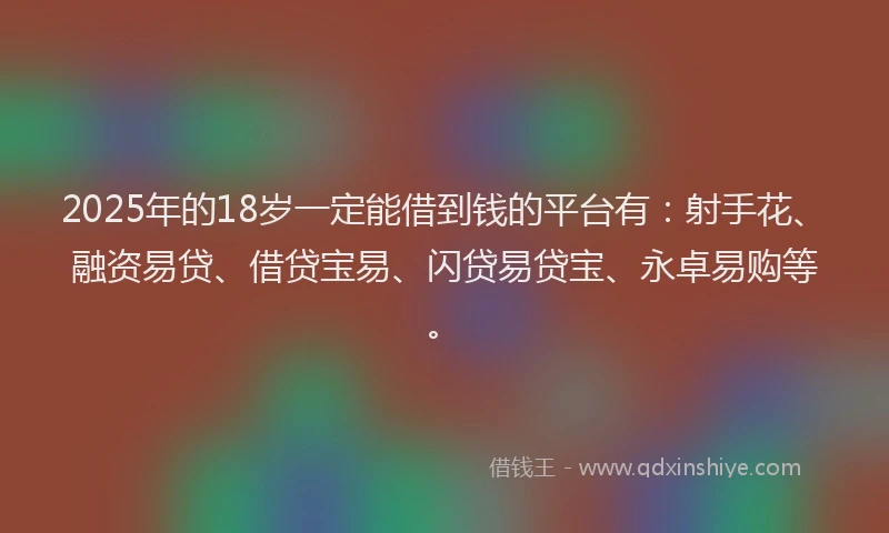 2025年的18岁一定能借到钱的平台有：射手花、融资易贷、借贷宝易、闪贷易贷宝、永卓易购等。
