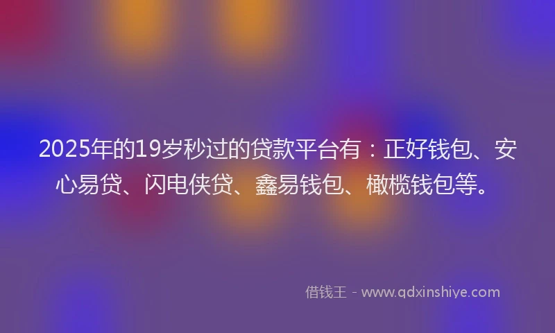 2025年的19岁秒过的贷款平台有：正好钱包、安心易贷、闪电侠贷、鑫易钱包、橄榄钱包等。