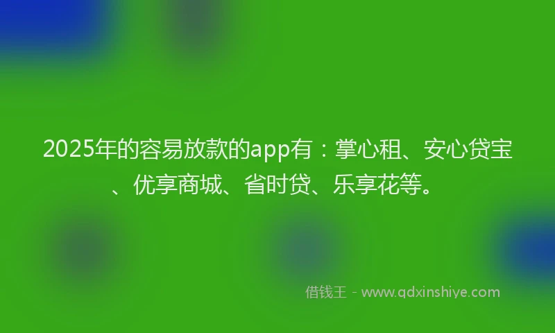 2025年的容易放款的app有：掌心租、安心贷宝、优享商城、省时贷、乐享花等。