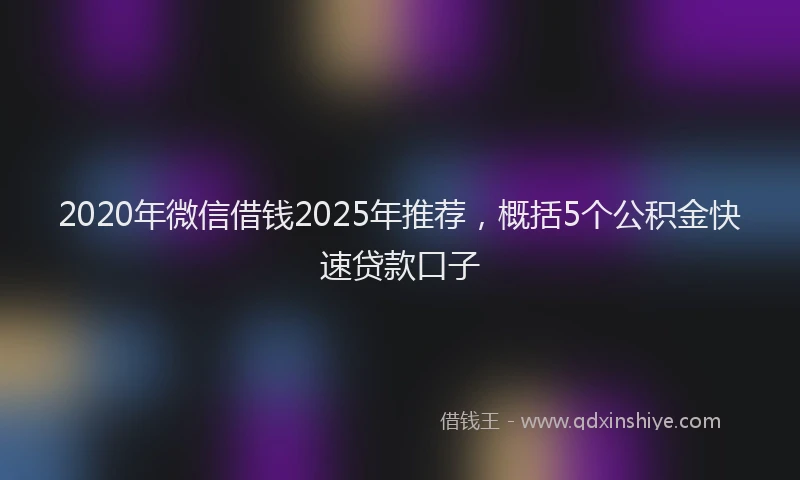 2020年微信借钱2025年推荐，概括5个公积金快速贷款口子