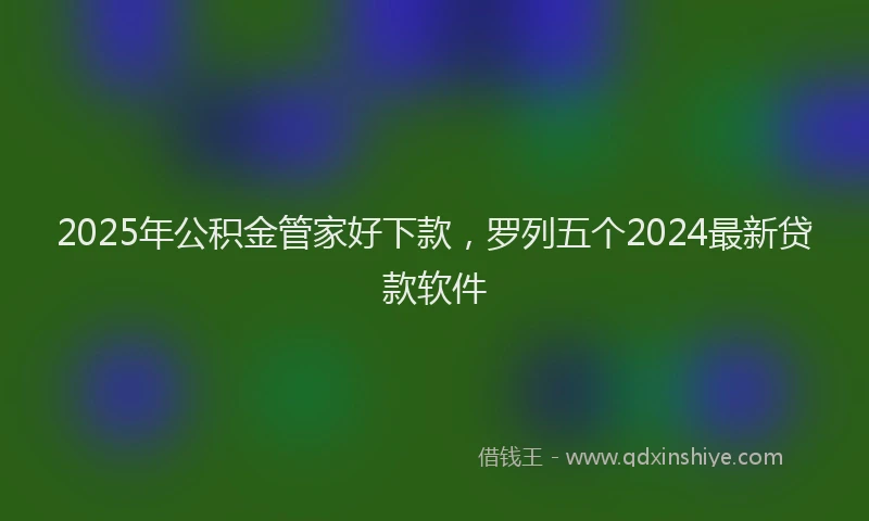 2025年公积金管家好下款，罗列五个2024最新贷款软件