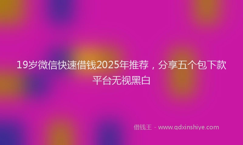 19岁微信快速借钱2025年推荐，分享五个包下款平台无视黑白