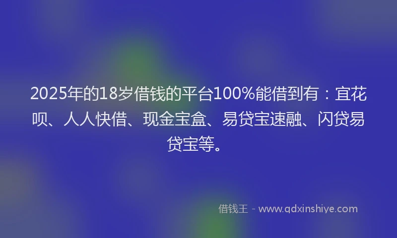 2025年的18岁借钱的平台100%能借到有：宜花呗、人人快借、现金宝盒、易贷宝速融、闪贷易贷宝等。