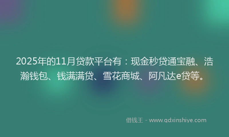 2025年的11月贷款平台有：现金秒贷通宝融、浩瀚钱包、钱满满贷、雪花商城、阿凡达e贷等。
