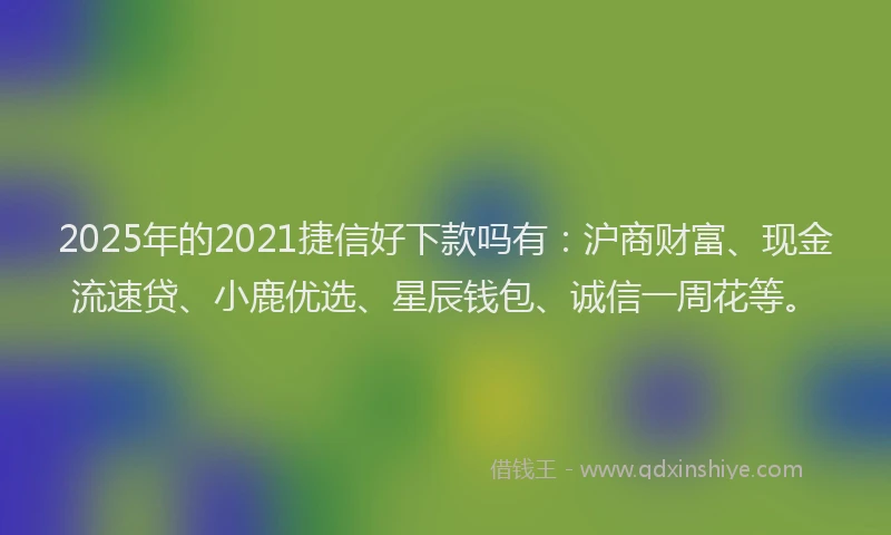 2025年的2021捷信好下款吗有：沪商财富、现金流速贷、小鹿优选、星辰钱包、诚信一周花等。