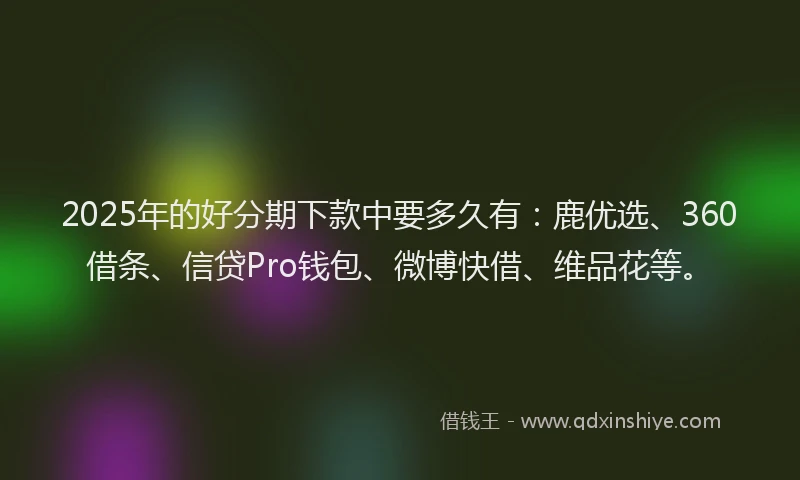 2025年的好分期下款中要多久有：鹿优选、360借条、信贷Pro钱包、微博快借、维品花等。