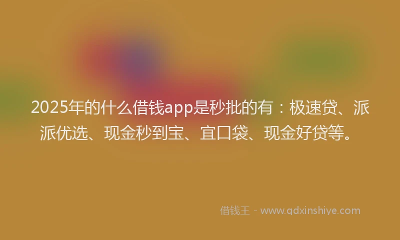 2025年的什么借钱app是秒批的有：极速贷、派派优选、现金秒到宝、宜口袋、现金好贷等。