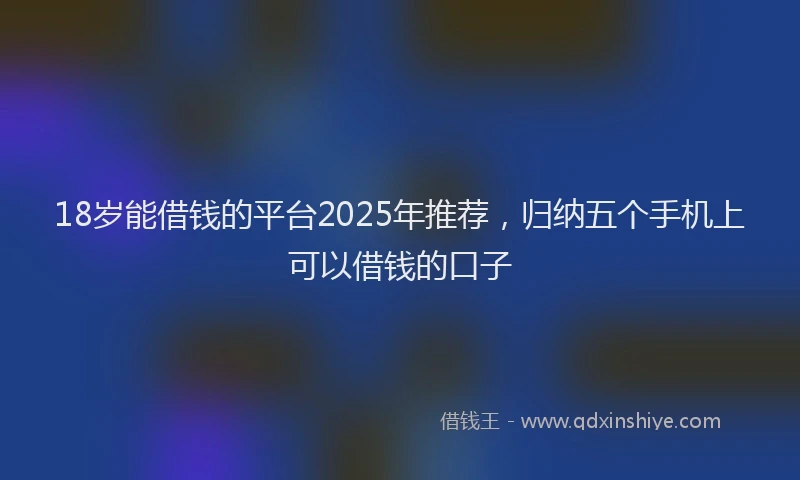18岁能借钱的平台2025年推荐，归纳五个手机上可以借钱的口子