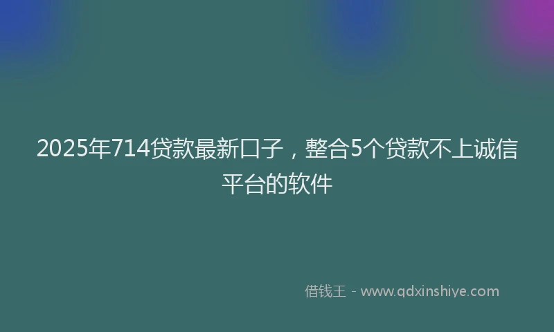 2025年714贷款最新口子，整合5个贷款不上诚信平台的软件